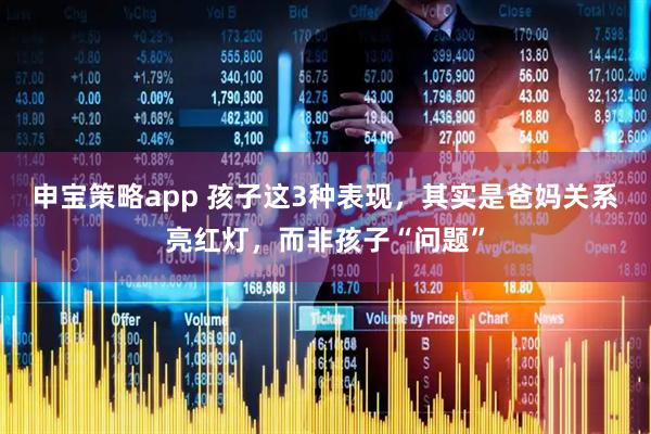 申宝策略app 孩子这3种表现，其实是爸妈关系亮红灯，而非孩子“问题”