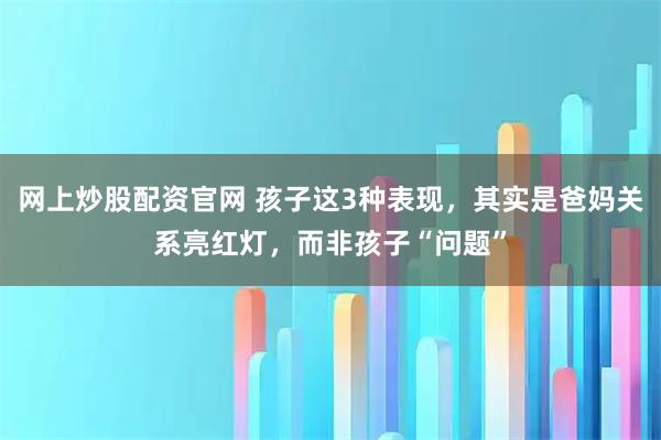 网上炒股配资官网 孩子这3种表现，其实是爸妈关系亮红灯，而非孩子“问题”