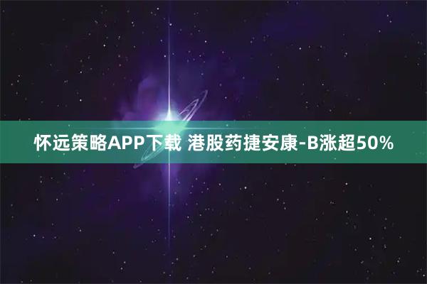 怀远策略APP下载 港股药捷安康-B涨超50%