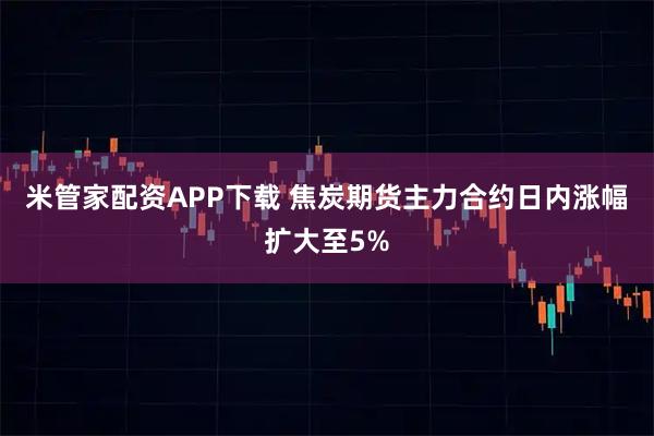 米管家配资APP下载 焦炭期货主力合约日内涨幅扩大至5%