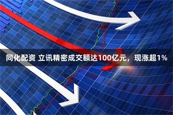 同化配资 立讯精密成交额达100亿元，现涨超1%