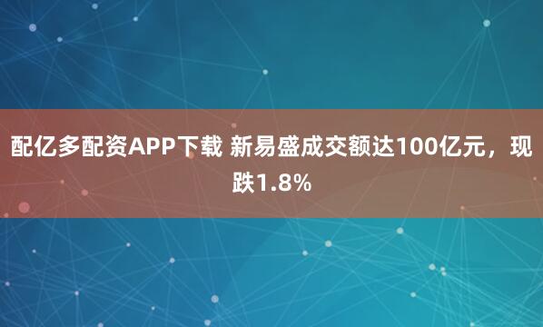 配亿多配资APP下载 新易盛成交额达100亿元，现跌1.8%