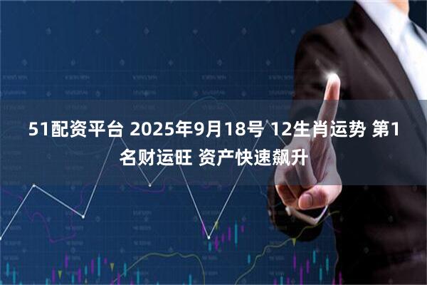 51配资平台 2025年9月18号 12生肖运势 第1名财运旺 资产快速飙升
