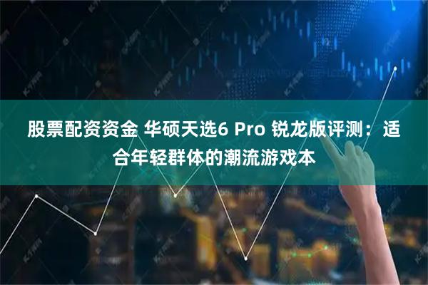 股票配资资金 华硕天选6 Pro 锐龙版评测：适合年轻群体的潮流游戏本