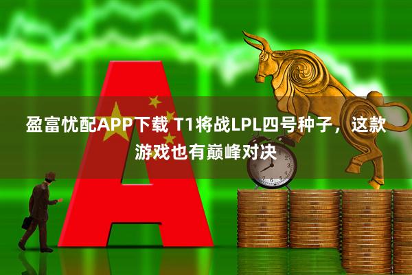 盈富忧配APP下载 T1将战LPL四号种子，这款游戏也有巅峰对决