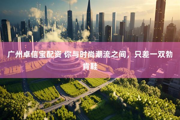 广州卓信宝配资 你与时尚潮流之间，只差一双勃肯鞋