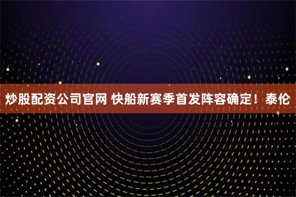 炒股配资公司官网 快船新赛季首发阵容确定！泰伦