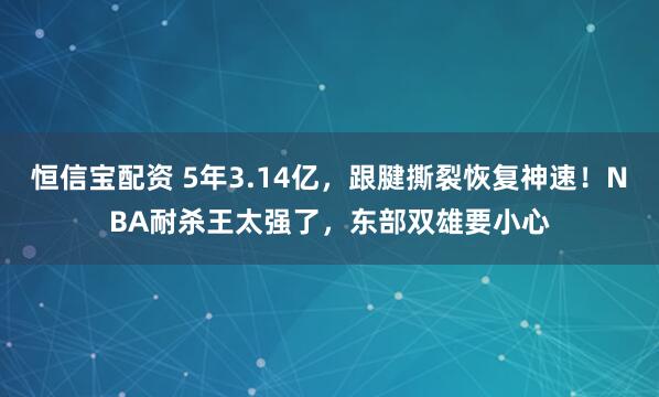恒信宝配资 5年3.14亿，跟腱撕裂恢复神速！NBA耐杀王太强了，东部双雄要小心