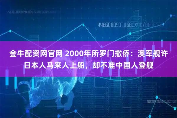 金牛配资网官网 2000年所罗门撤侨：澳军舰许日本人马来人上船，却不准中国人登舰