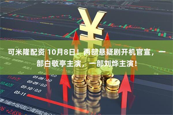 可米隆配资 10月8日！两部悬疑剧开机官宣，一部白敬亭主演，一部刘烨主演！