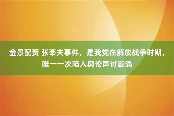 金景配资 张莘夫事件，是我党在解放战争时期，唯一一次陷入舆论声讨漩涡