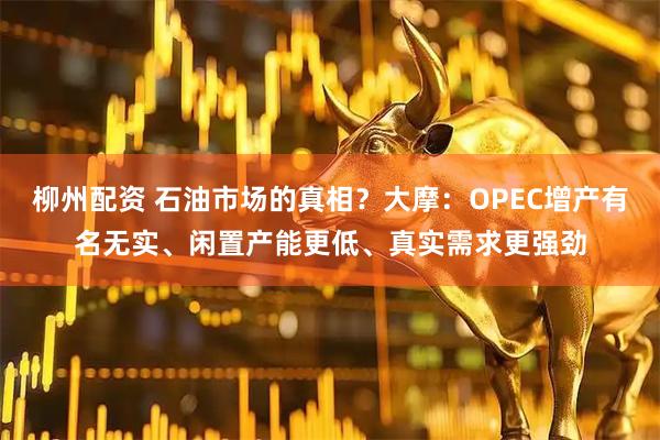 柳州配资 石油市场的真相？大摩：OPEC增产有名无实、闲置产能更低、真实需求更强劲