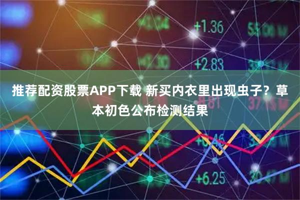 推荐配资股票APP下载 新买内衣里出现虫子？草本初色公布检测结果