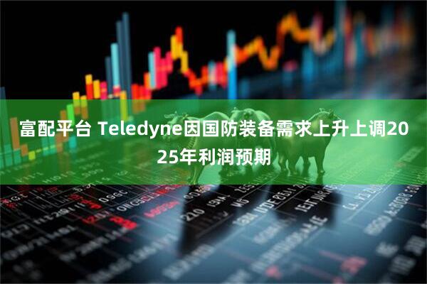 富配平台 Teledyne因国防装备需求上升上调2025年利润预期