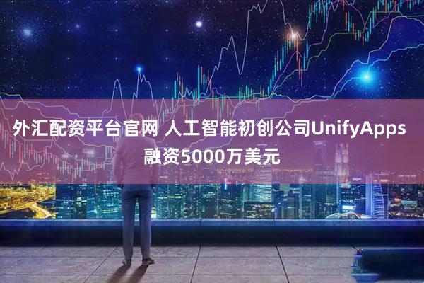 外汇配资平台官网 人工智能初创公司UnifyApps 融资5000万美元