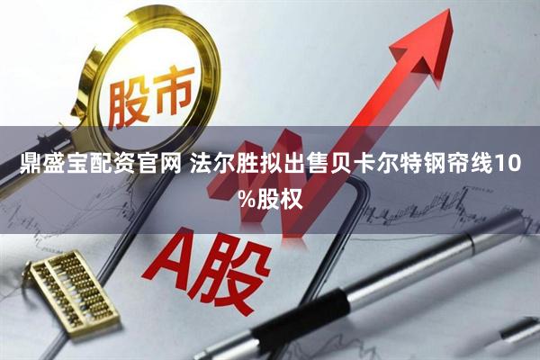 鼎盛宝配资官网 法尔胜拟出售贝卡尔特钢帘线10%股权