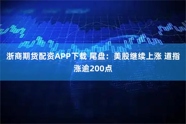 浙商期货配资APP下载 尾盘：美股继续上涨 道指涨逾200点