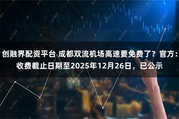 创融界配资平台 成都双流机场高速要免费了？官方：收费截止日期至2025年12月26日，已公示