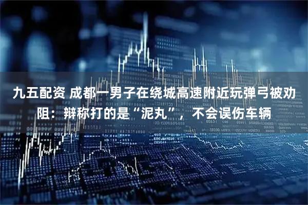 九五配资 成都一男子在绕城高速附近玩弹弓被劝阻：辩称打的是“泥丸”，不会误伤车辆