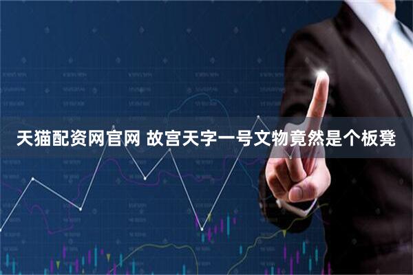 天猫配资网官网 故宫天字一号文物竟然是个板凳