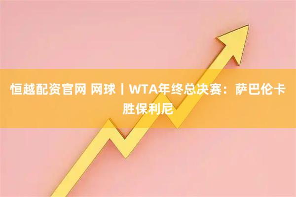恒越配资官网 网球丨WTA年终总决赛：萨巴伦卡胜保利尼