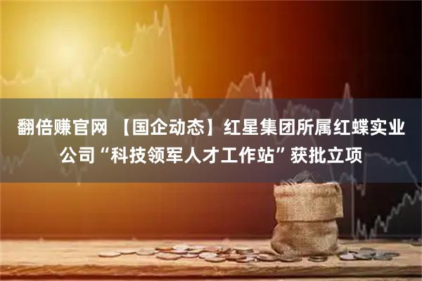 翻倍赚官网 【国企动态】红星集团所属红蝶实业公司“科技领军人才工作站”获批立项