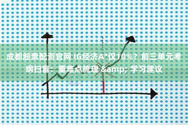 成都股票配资官网 IG经济A*仅10%？前三单元考纲扫盲：重难点梳理 & 学习建议
