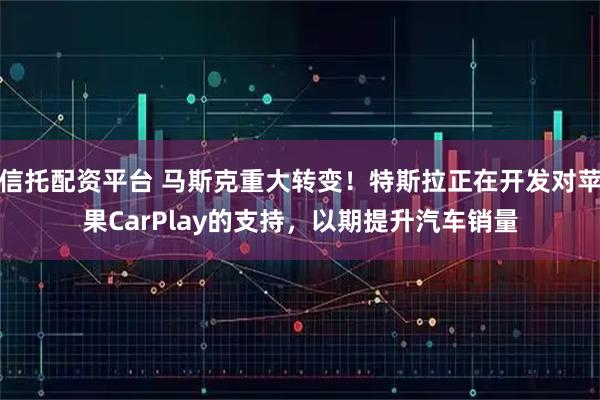 信托配资平台 马斯克重大转变！特斯拉正在开发对苹果CarPlay的支持，以期提升汽车销量