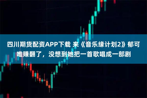 四川期货配资APP下载 来《音乐缘计划2》郁可唯赚翻了，没想到她把一首歌唱成一部剧