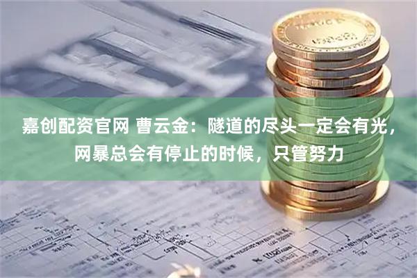嘉创配资官网 曹云金：隧道的尽头一定会有光，网暴总会有停止的时候，只管努力