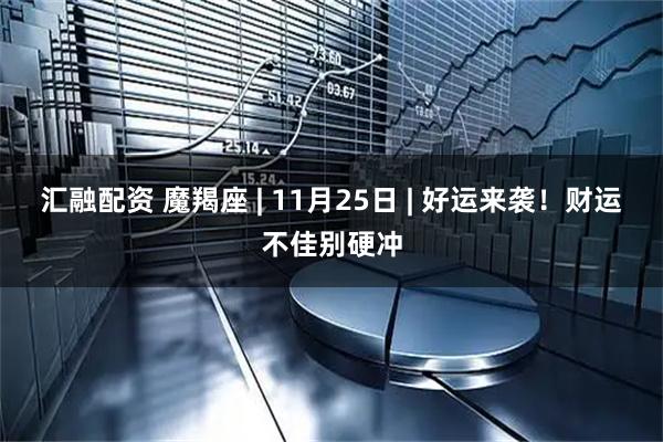 汇融配资 魔羯座 | 11月25日 | 好运来袭！财运不佳别硬冲