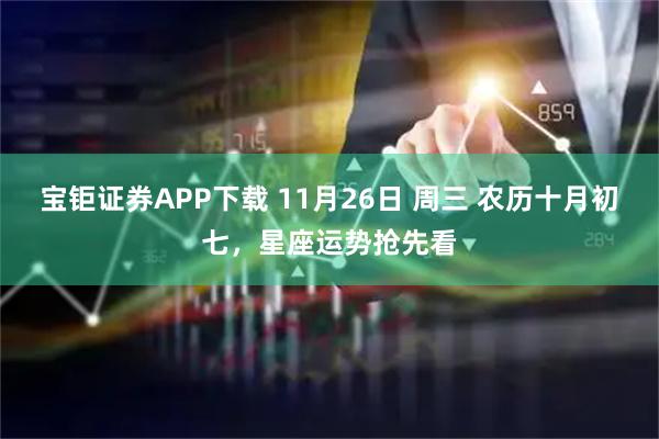 宝钜证券APP下载 11月26日 周三 农历十月初七，星座运势抢先看