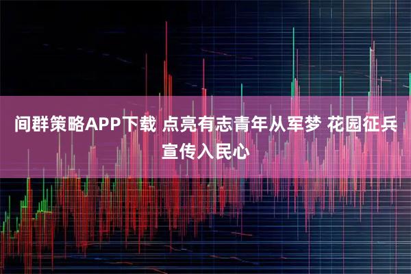 间群策略APP下载 点亮有志青年从军梦 花园征兵宣传入民心