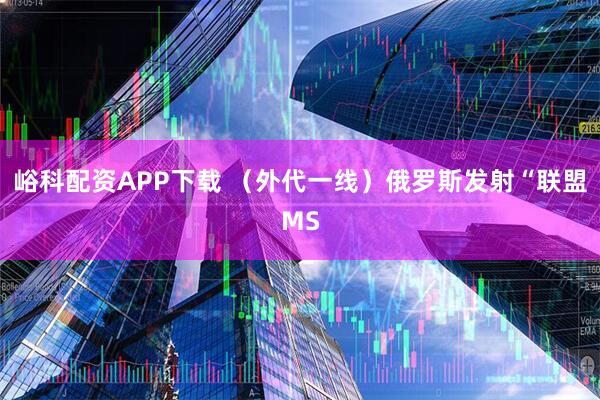 峪科配资APP下载 （外代一线）俄罗斯发射“联盟MS