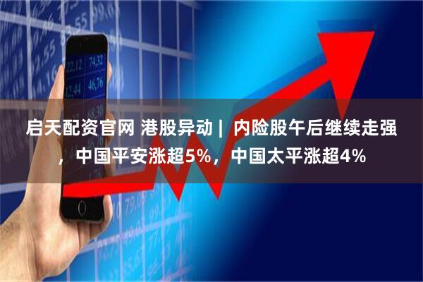 启天配资官网 港股异动 |  内险股午后继续走强，中国平安涨超5%，中国太平涨超4%