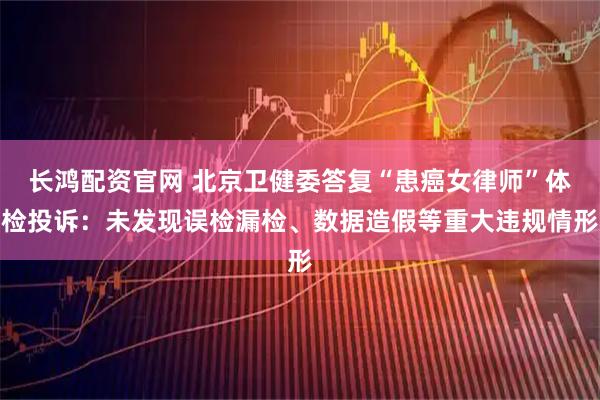 长鸿配资官网 北京卫健委答复“患癌女律师”体检投诉：未发现误检漏检、数据造假等重大违规情形