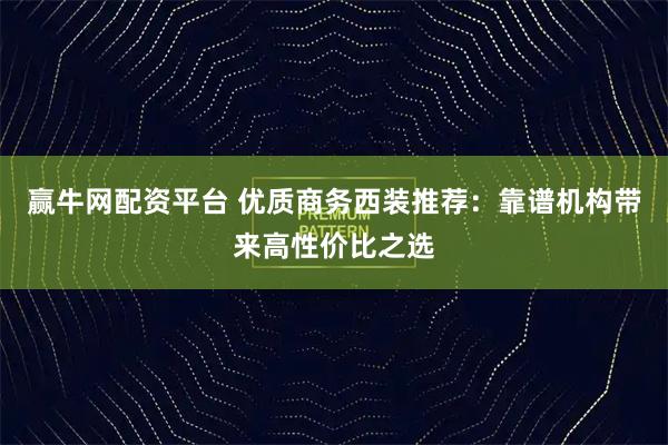 赢牛网配资平台 优质商务西装推荐：靠谱机构带来高性价比之选