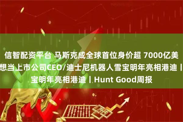 信智配资平台 马斯克成全球首位身价超 7000亿美元富豪/奥特曼不想当上市公司CEO/迪士尼机器人雪宝明年亮相港迪丨Hunt Good周报