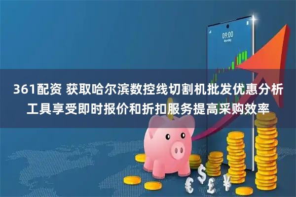 361配资 获取哈尔滨数控线切割机批发优惠分析工具享受即时报价和折扣服务提高采购效率