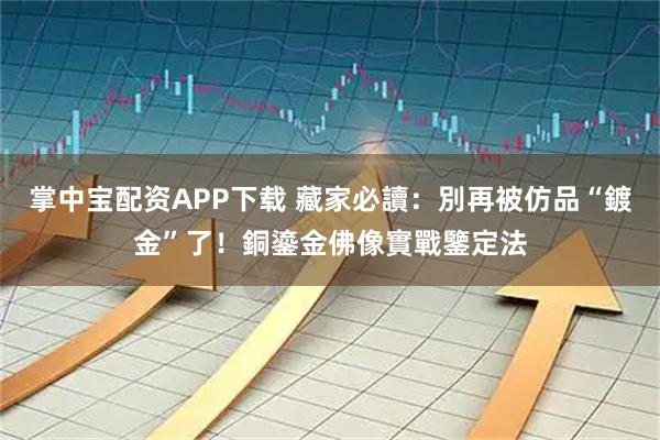 掌中宝配资APP下载 藏家必讀：別再被仿品“鍍金”了！銅鎏金佛像實戰鑒定法