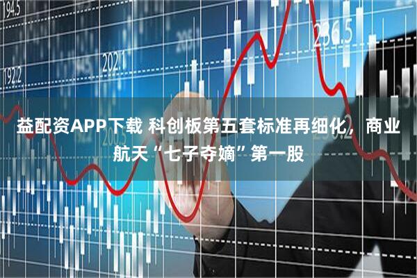 益配资APP下载 科创板第五套标准再细化，商业航天“七子夺嫡”第一股
