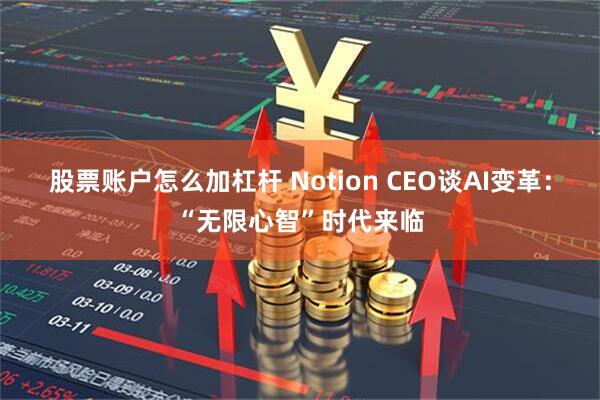 股票账户怎么加杠杆 Notion CEO谈AI变革：“无限心智”时代来临