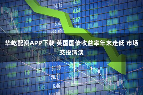 华屹配资APP下载 英国国债收益率年末走低 市场交投清淡