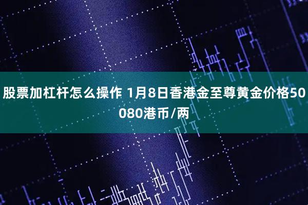股票加杠杆怎么操作 1月8日香港金至尊黄金价格50080港币/两