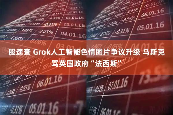 股速查 Grok人工智能色情图片争议升级 马斯克骂英国政府“法西斯”