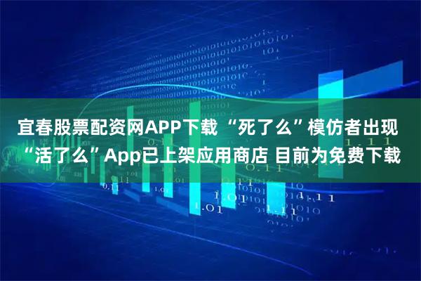 宜春股票配资网APP下载 “死了么”模仿者出现 “活了么”App已上架应用商店 目前为免费下载