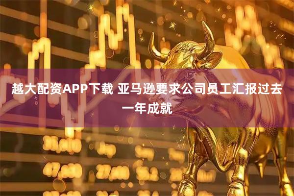 越大配资APP下载 亚马逊要求公司员工汇报过去一年成就
