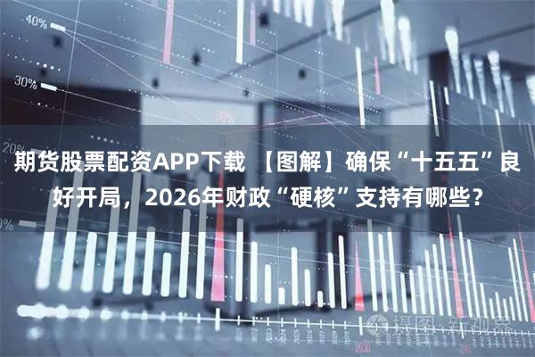 期货股票配资APP下载 【图解】确保“十五五”良好开局，2026年财政“硬核”支持有哪些？