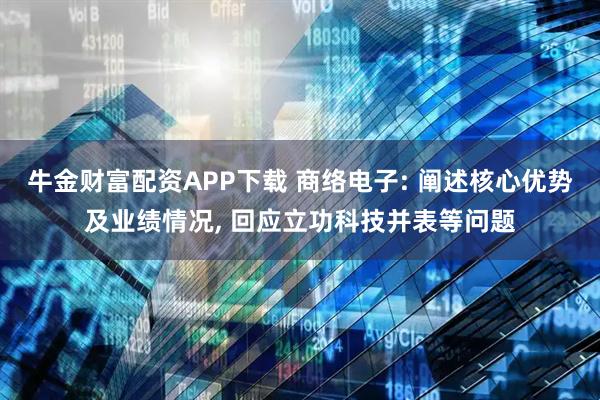 牛金财富配资APP下载 商络电子: 阐述核心优势及业绩情况, 回应立功科技并表等问题