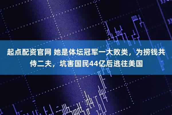 起点配资官网 她是体坛冠军一大败类，为捞钱共侍二夫，坑害国民44亿后逃往美国